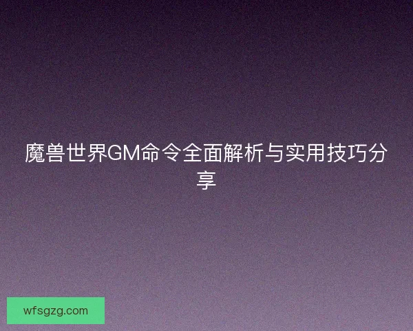 魔兽世界GM命令全面解析与实用技巧分享