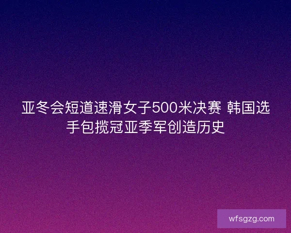 亚冬会短道速滑女子500米决赛 韩国选手包揽冠亚季军创造历史