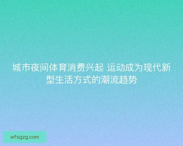 城市夜间体育消费兴起 运动成为现代新型生活方式的潮流趋势
