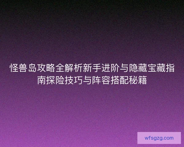 怪兽岛攻略全解析新手进阶与隐藏宝藏指南探险技巧与阵容搭配秘籍