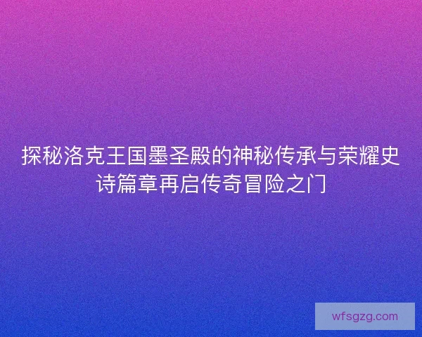 探秘洛克王国墨圣殿的神秘传承与荣耀史诗篇章再启传奇冒险之门