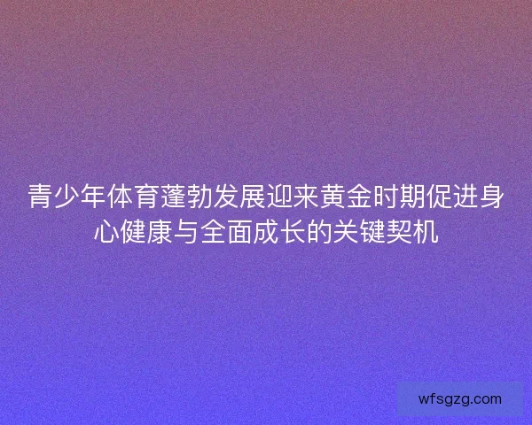 青少年体育蓬勃发展迎来黄金时期促进身心健康与全面成长的关键契机
